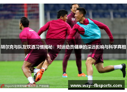 胡尔克与队友饮酒习惯揭秘:对运动员健康的深远影响与科学真相 胡尔克与队友饮酒习惯揭秘:对运动员健康的深远影响与科学真相