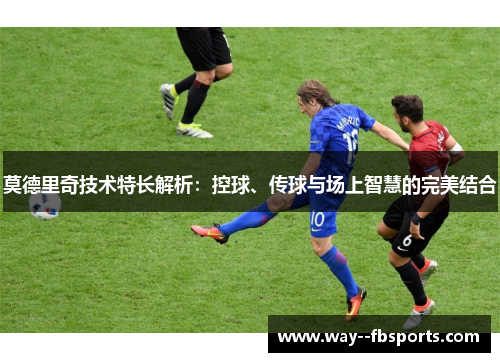 莫德里奇技术特长解析:控球、传球与场上智慧的完美结合 莫德里奇技术特长解析:控球、传球与场上智慧的完美结合