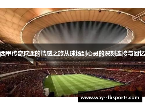 西甲传奇球迷的情感之旅从球场到心灵的深刻连接与回忆 西甲传奇球迷的情感之旅从球场到心灵的深刻连接与回忆