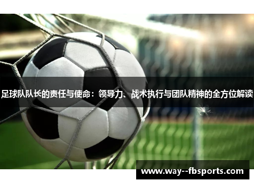 足球队队长的责任与使命：领导力、战术执行与团队精神的全方位解读