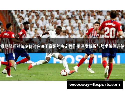 维尼修斯对阵多特时在法甲赛场的决定性作用深度解析与战术价值评估