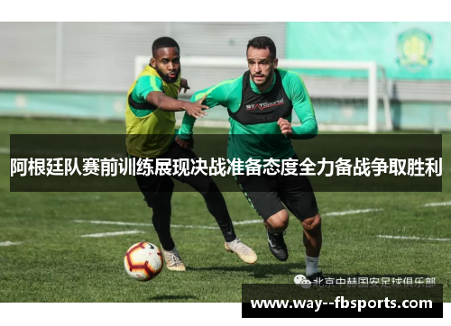 阿根廷队赛前训练展现决战准备态度全力备战争取胜利