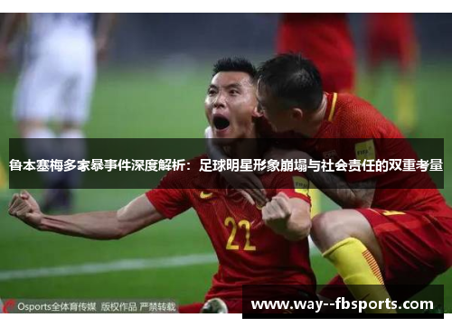 鲁本塞梅多家暴事件深度解析：足球明星形象崩塌与社会责任的双重考量