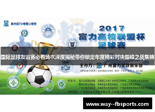 国际足球友谊赛必看场次深度揭秘带你锁定年度精彩对决巅峰之战集锦