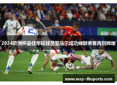 2024欧洲杯最佳年轻球员亚马尔成功蝉联荣誉再创辉煌 2024欧洲杯最佳年轻球员亚马尔成功蝉联荣誉再创辉煌